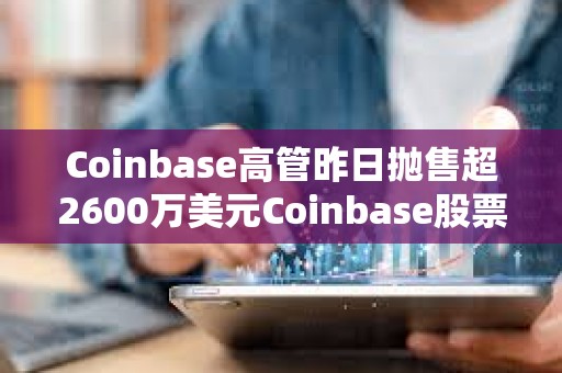 Coinbase高管昨日抛售超2600万美元Coinbase股票