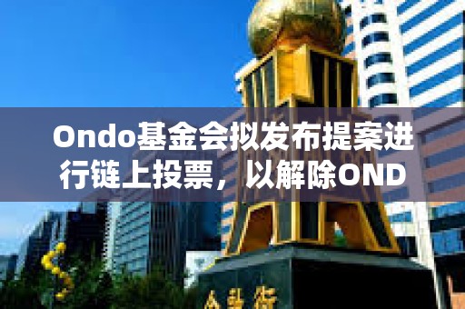 Ondo基金会拟发布提案进行链上投票，以解除ONDO代币锁定