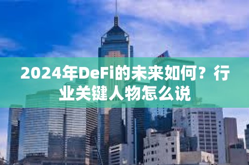 2024年DeFi的未来如何？行业关键人物怎么说