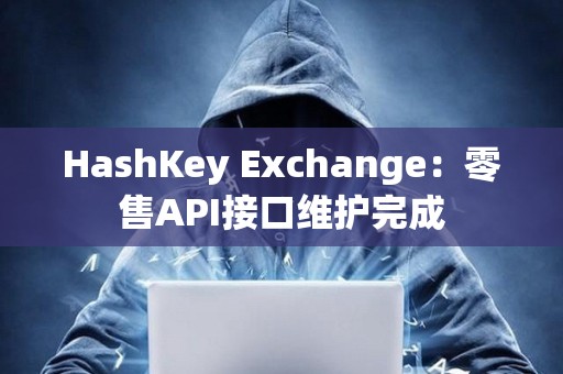 HashKey Exchange：零售API接口维护完成