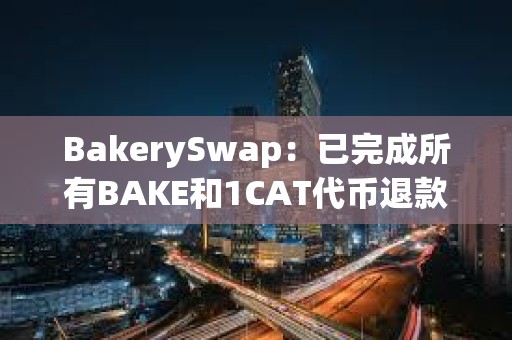 BakerySwap：已完成所有BAKE和1CAT代币退款