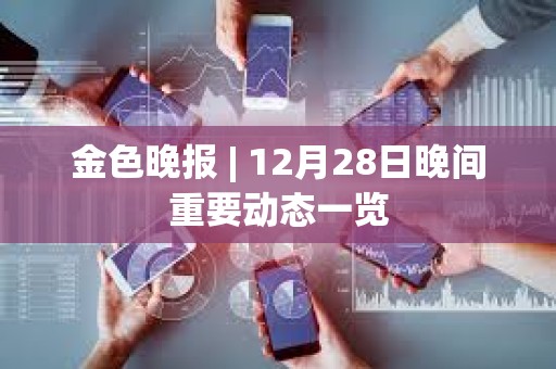 金色晚报 | 12月28日晚间重要动态一览