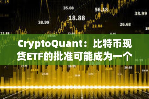 CryptoQuant：比特币现货ETF的批准可能成为一个“卖出新闻”事件