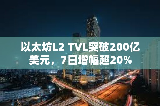 以太坊L2 TVL突破200亿美元，7日增幅超20%