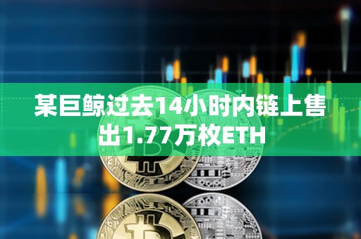 某巨鲸过去14小时内链上售出1.77万枚ETH