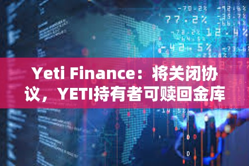 Yeti Finance：将关闭协议，YETI持有者可赎回金库约90%的资金