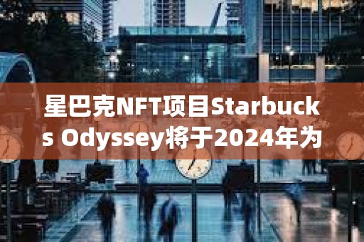 星巴克NFT项目Starbucks Odyssey将于2024年为20位头部会员提供哥斯达黎加之旅