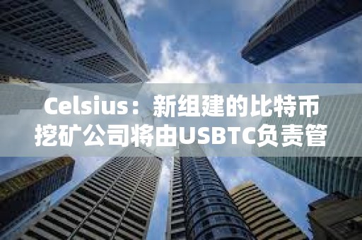 Celsius：新组建的比特币挖矿公司将由USBTC负责管理