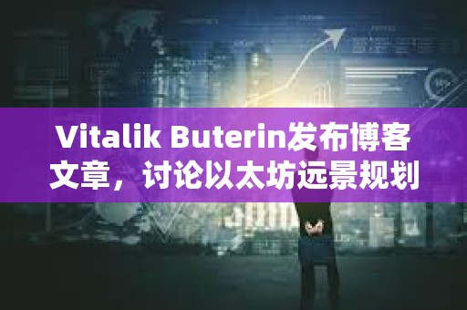 Vitalik Buterin发布博客文章，讨论以太坊远景规划