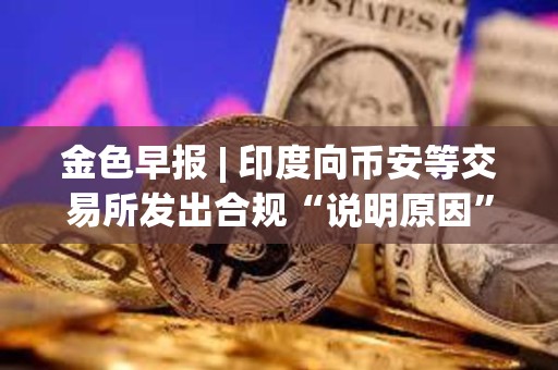 金色早报 | 印度向币安等交易所发出合规“说明原因”通知 Celsius获批转型为挖矿公司