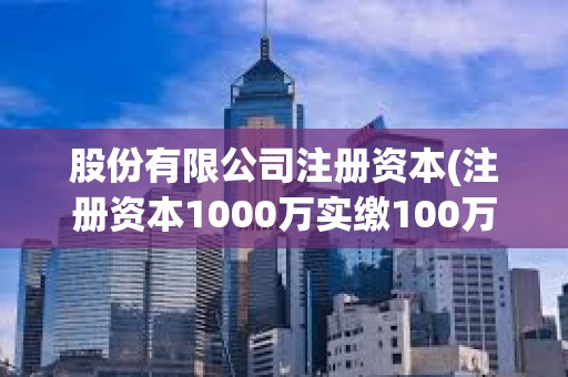 股份有限公司注册资本(注册资本1000万实缴100万)