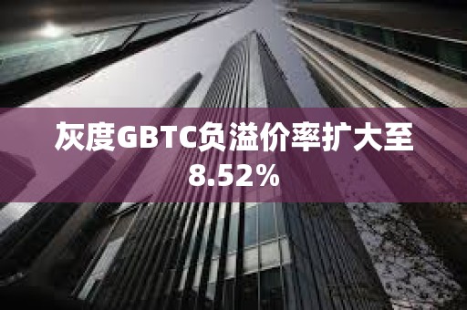 灰度GBTC负溢价率扩大至8.52%