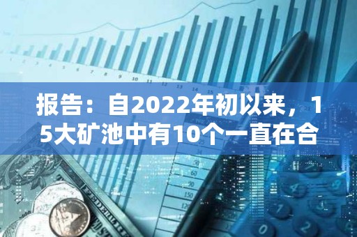 报告：自2022年初以来，15大矿池中有10个一直在合并其Coinbase区块奖励