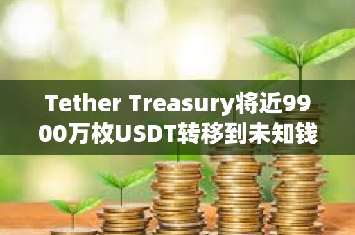 Tether Treasury将近9900万枚USDT转移到未知钱包