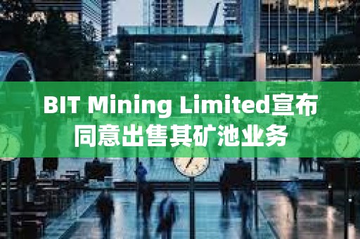 BIT Mining Limited宣布同意出售其矿池业务