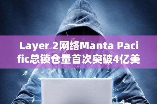 Layer 2网络Manta Pacific总锁仓量首次突破4亿美元