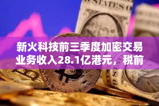 新火科技前三季度加密交易业务收入28.1亿港元，税前亏损2.82亿港元