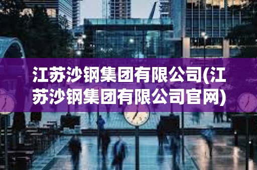 江苏沙钢集团有限公司(江苏沙钢集团有限公司官网)