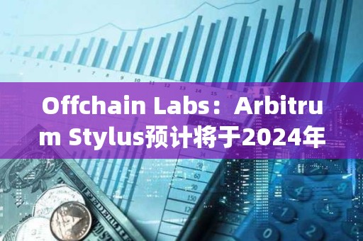 Offchain Labs：Arbitrum Stylus预计将于2024年进入生产阶段