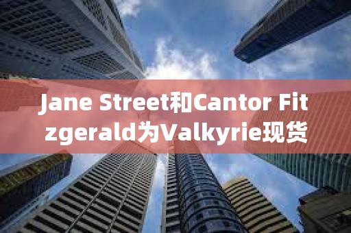 Jane Street和Cantor Fitzgerald为Valkyrie现货比特币ETF的授权交易商