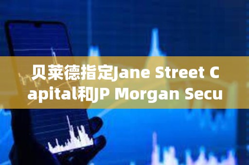 贝莱德指定Jane Street Capital和JP Morgan Securities为现货比特币ETF的授权交易商