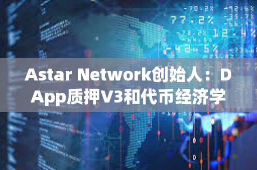 Astar Network创始人：DApp质押V3和代币经济学2.0已准备就绪，即将发布至主网