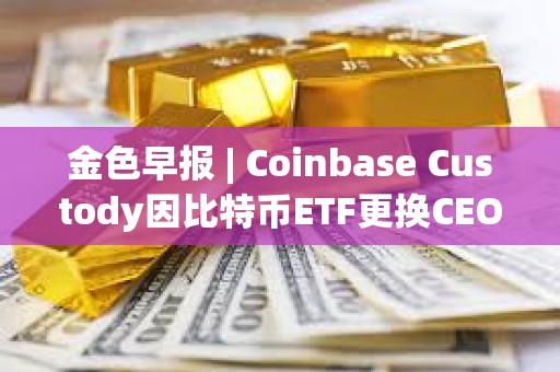 金色早报 | Coinbase Custody因比特币ETF更换CEO 美国再次驳回赵长鹏的旅行许可申请