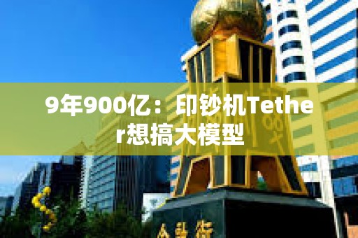 9年900亿：印钞机Tether想搞大模型