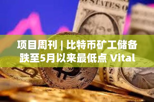 项目周刊 | 比特币矿工储备跌至5月以来最低点 Vitalik发文讨论以太坊远景规划