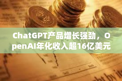 ChatGPT产品增长强劲，OpenAI年化收入超16亿美元