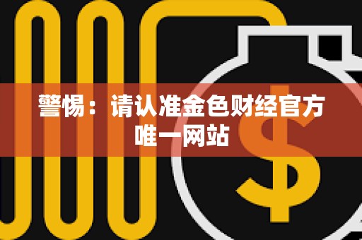 警惕：请认准金色财经官方唯一网站