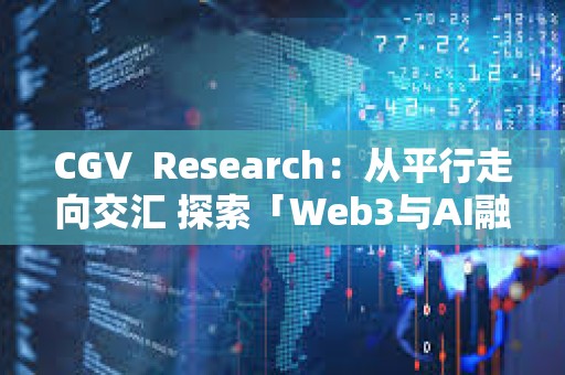 CGV  Research：从平行走向交汇 探索「Web3与AI融合」引领的数字经济新浪潮