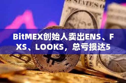 BitMEX创始人卖出ENS、FXS、LOOKS，总亏损达570万美元