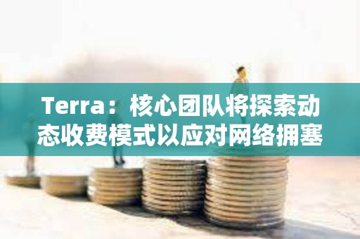 Terra：核心团队将探索动态收费模式以应对网络拥塞