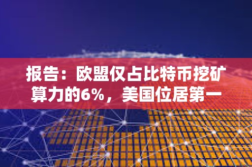 报告：欧盟仅占比特币挖矿算力的6%，美国位居第一