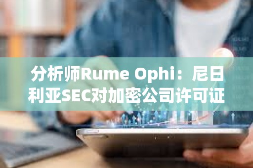 分析师Rume Ophi：尼日利亚SEC对加密公司许可证要求将大大减少在该国运营的加密交易所的数量