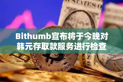 Bithumb宣布将于今晚对韩元存取款服务进行检查