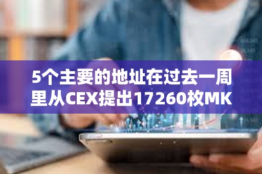 5个主要的地址在过去一周里从CEX提出17260枚MKR