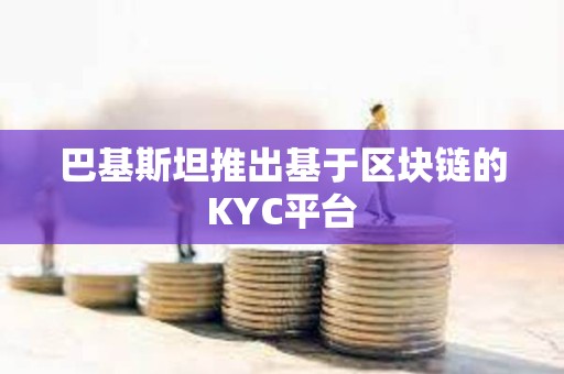 巴基斯坦推出基于区块链的KYC平台