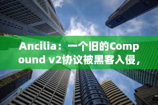 Ancilia：一个旧的Compound v2协议被黑客入侵，损失约32万美元