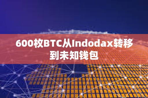 600枚BTC从Indodax转移到未知钱包