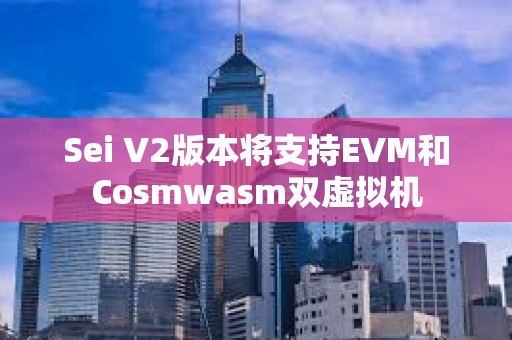 Sei V2版本将支持EVM和Cosmwasm双虚拟机