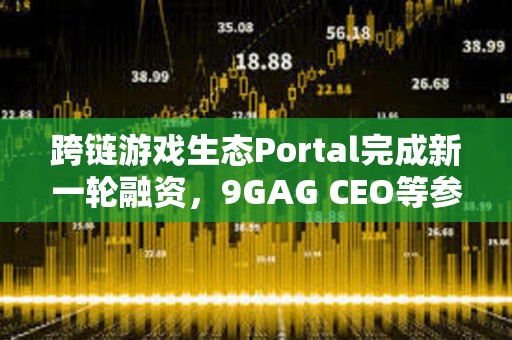 跨链游戏生态Portal完成新一轮融资，9GAG CEO等参投