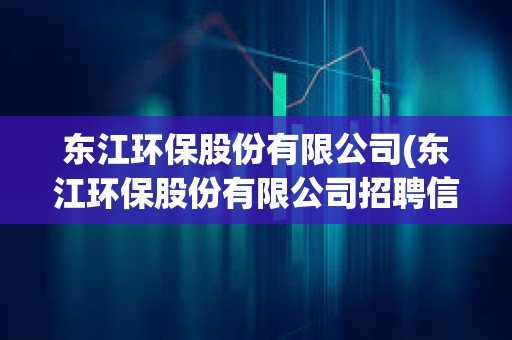 东江环保股份有限公司(东江环保股份有限公司招聘信息)