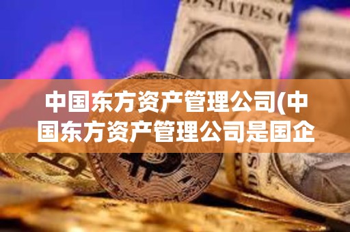 中国东方资产管理公司(中国东方资产管理公司是国企吗)