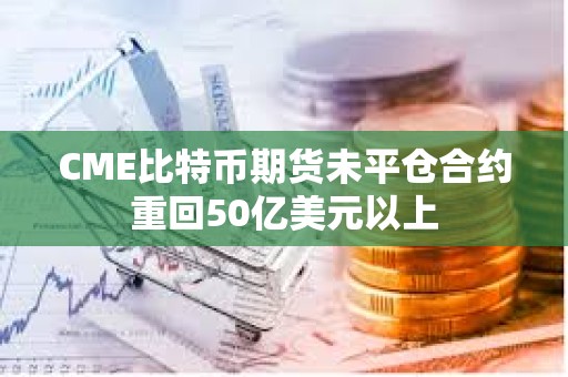 CME比特币期货未平仓合约重回50亿美元以上