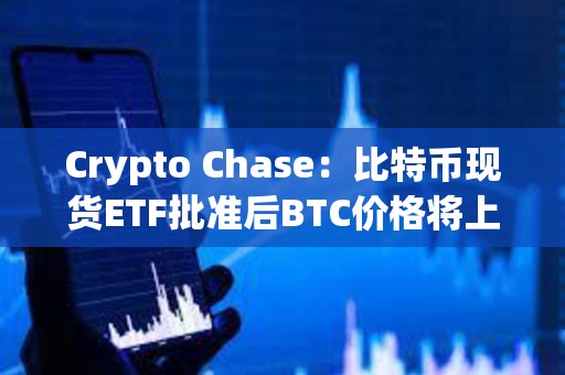 Crypto Chase：比特币现货ETF批准后BTC价格将上涨至4.6万美元