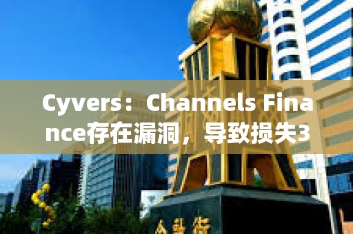 Cyvers：Channels Finance存在漏洞，导致损失32万美元资产