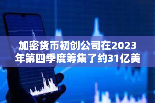 加密货币初创公司在2023年第四季度筹集了约31亿美元