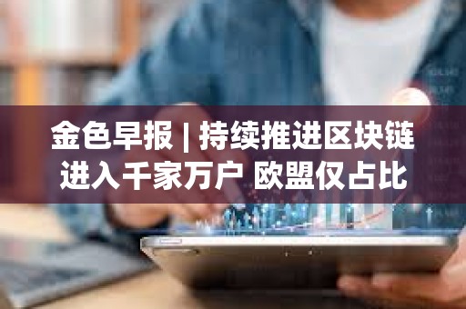 金色早报 | 持续推进区块链进入千家万户 欧盟仅占比特币挖矿算力的6%